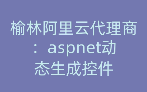 榆林阿里云代理商：aspnet动态生成控件