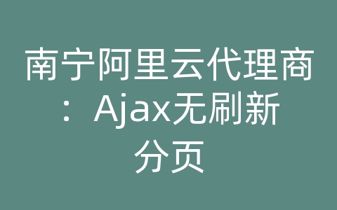 南宁阿里云代理商：Ajax无刷新分页