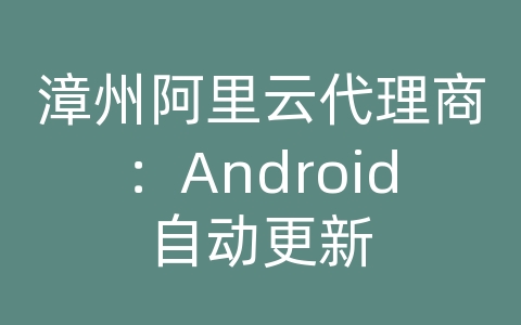 漳州阿里云代理商：Android自动更新