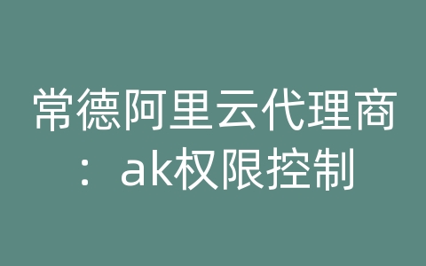 常德阿里云代理商：ak权限控制