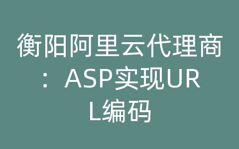 衡阳阿里云代理商：ASP实现URL编码