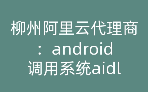 柳州阿里云代理商：android调用系统aidl