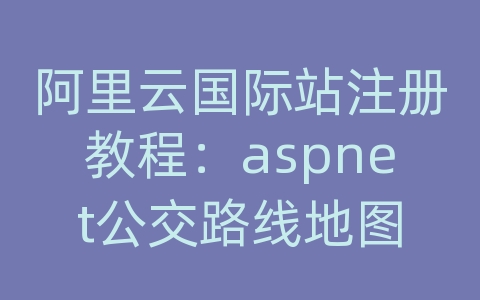 阿里云国际站注册教程：aspnet公交路线地图