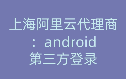 上海阿里云代理商：android第三方登录