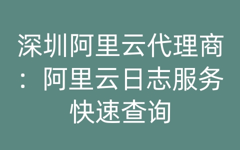 深圳阿里云代理商：阿里云日志服务快速查询