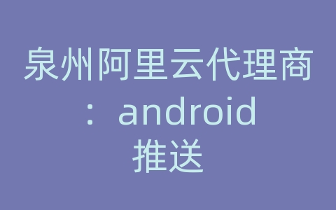 泉州阿里云代理商：android推送