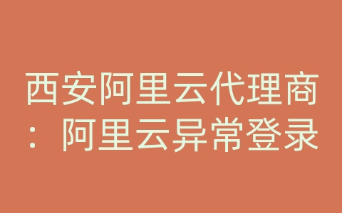 西安阿里云代理商：阿里云异常登录