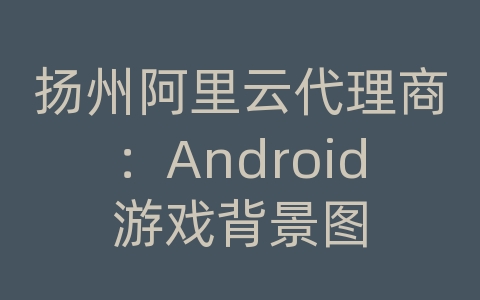 扬州阿里云代理商：Android游戏背景图