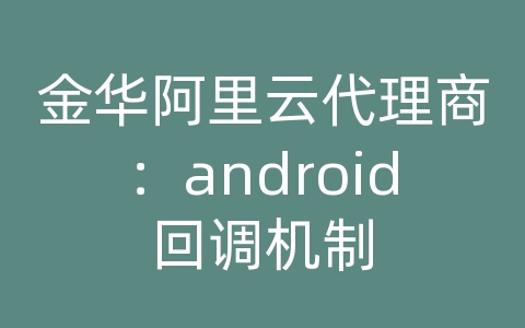 金华阿里云代理商：android回调机制