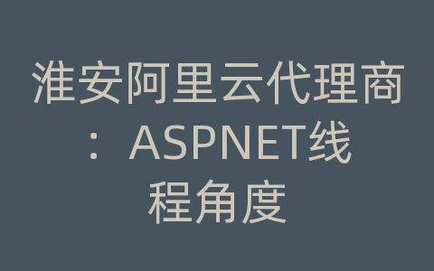 淮安阿里云代理商：ASPNET线程角度