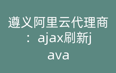 遵义阿里云代理商：ajax刷新java