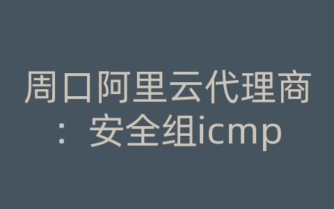 周口阿里云代理商：安全组icmp