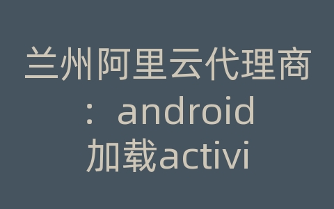 兰州阿里云代理商：android加载activity