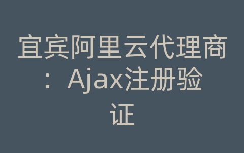 宜宾阿里云代理商：Ajax注册验证