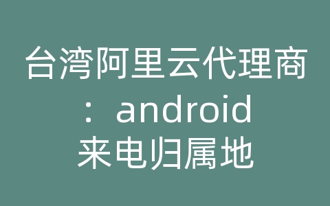 台湾阿里云代理商：android来电归属地