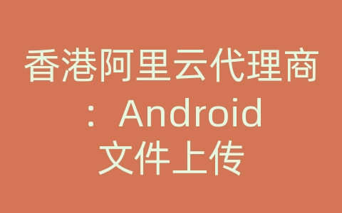 香港阿里云代理商：Android文件上传