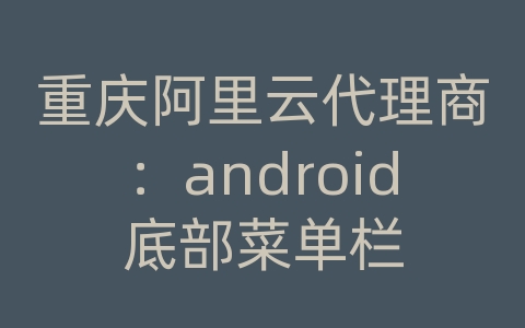 重庆阿里云代理商：android底部菜单栏