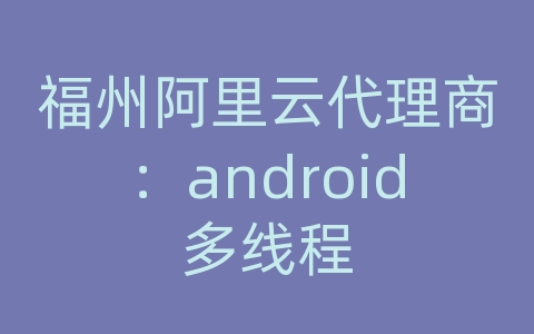 福州阿里云代理商：android多线程