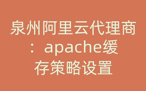 泉州阿里云代理商：apache缓存策略设置