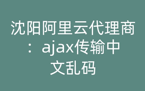 沈阳阿里云代理商：ajax传输中文乱码