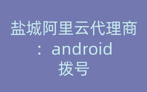 盐城阿里云代理商：android拨号