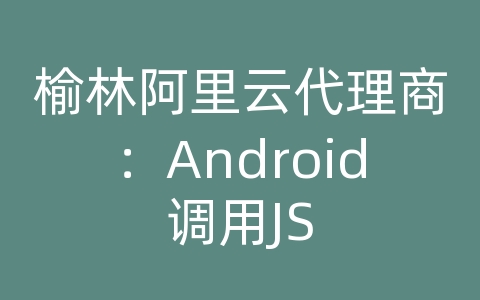 榆林阿里云代理商：Android调用JS