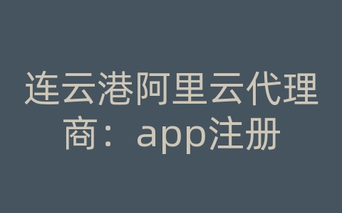 连云港阿里云代理商：app注册