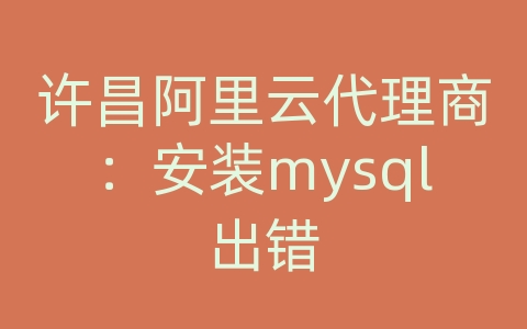 许昌阿里云代理商：安装mysql出错