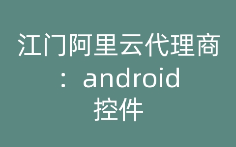 江门阿里云代理商：android控件