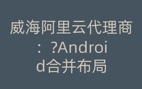 威海阿里云代理商：?Android合并布局