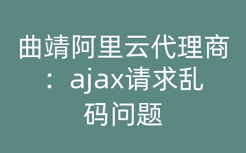 曲靖阿里云代理商：ajax请求乱码问题