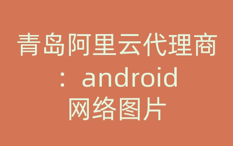 青岛阿里云代理商：android网络图片