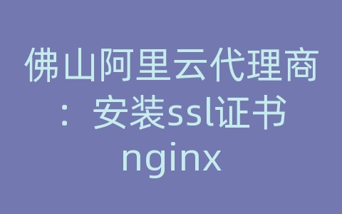 佛山阿里云代理商：安装ssl证书nginx