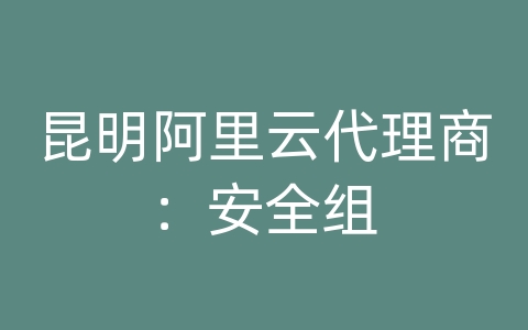 昆明阿里云代理商：安全组　