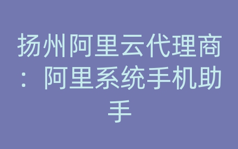 扬州阿里云代理商：阿里系统手机助手