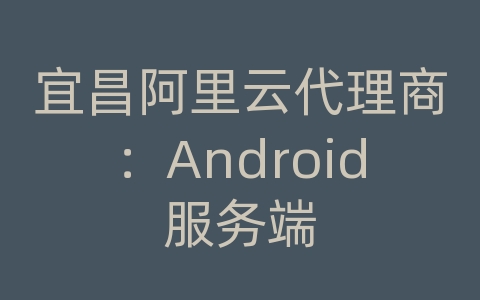 宜昌阿里云代理商：Android服务端