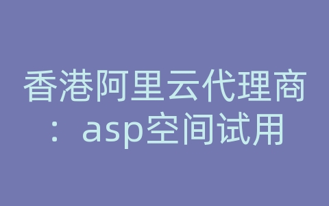 香港阿里云代理商：asp空间试用