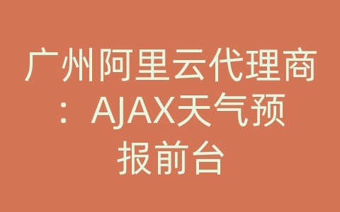 广州阿里云代理商：AJAX天气预报前台