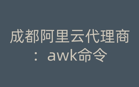 成都阿里云代理商：awk命令