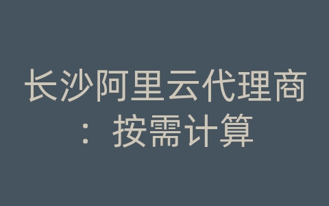 长沙阿里云代理商：按需计算