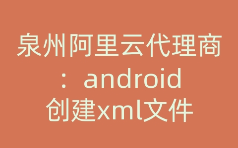 泉州阿里云代理商：android创建xml文件