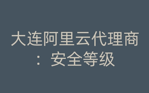 大连阿里云代理商：安全等级