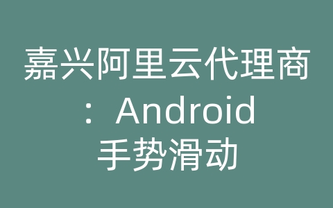 嘉兴阿里云代理商：Android手势滑动