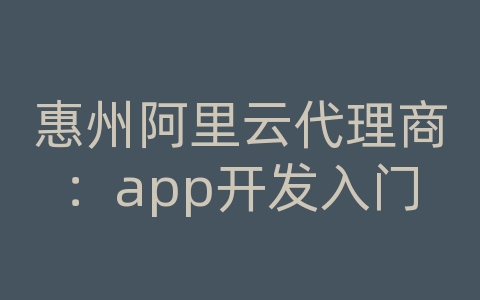 惠州阿里云代理商：app开发入门