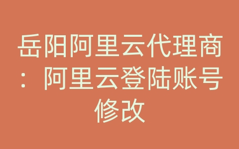 岳阳阿里云代理商：阿里云登陆账号修改