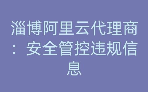 淄博阿里云代理商：安全管控违规信息