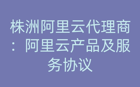 株洲阿里云代理商：阿里云产品及服务协议