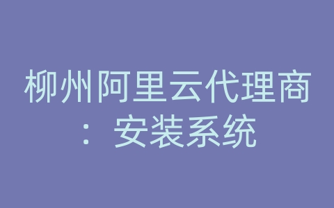 柳州阿里云代理商：安装系统