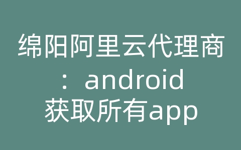 绵阳阿里云代理商：android获取所有app