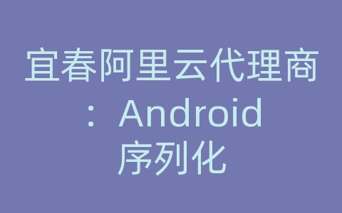 宜春阿里云代理商：Android序列化